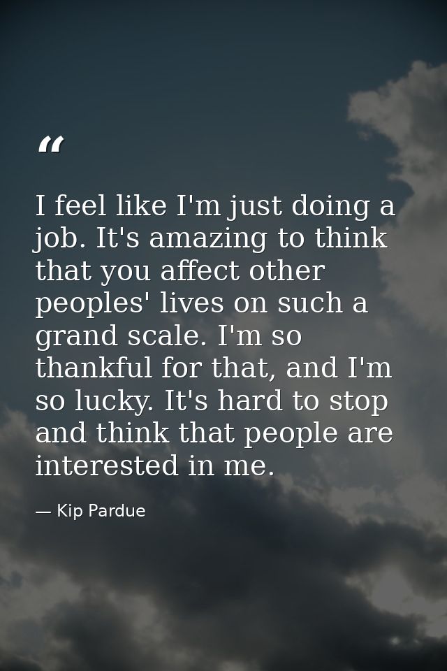 I feel like I'm just doing a job. It's amazing to think that you affect other peoples' lives on such a grand scale. I'm  — Kip Pardue