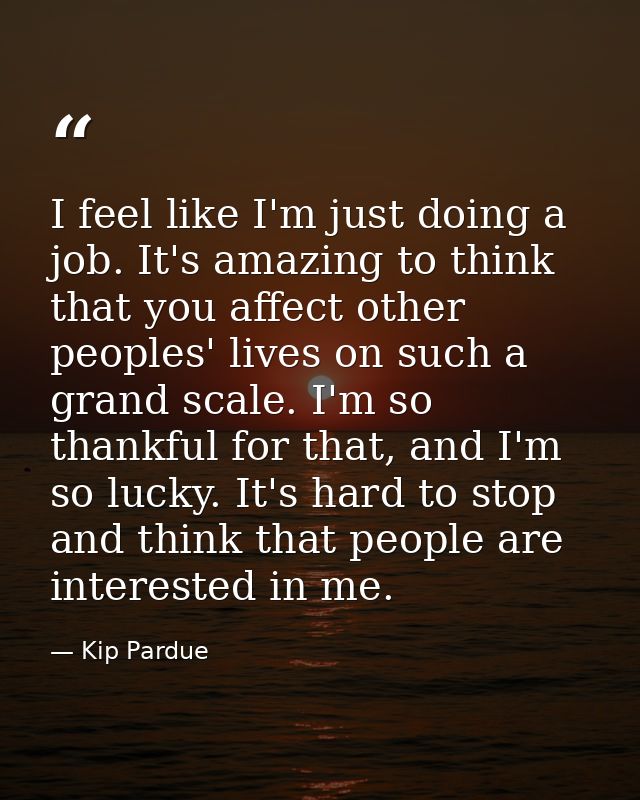 I feel like I'm just doing a job. It's amazing to think that you affect other peoples' lives on such a grand scale. I'm  — Kip Pardue