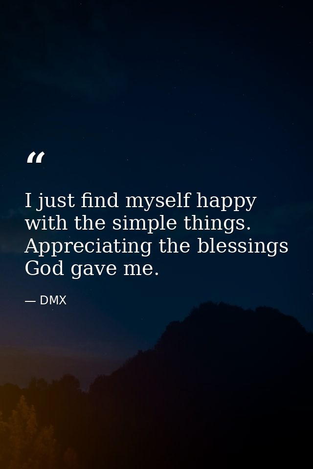 I just find myself happy with the simple things. Appreciating the blessings God gave me. — DMX