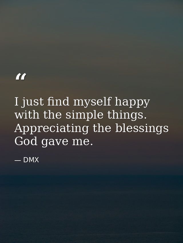 I just find myself happy with the simple things. Appreciating the blessings God gave me. — DMX