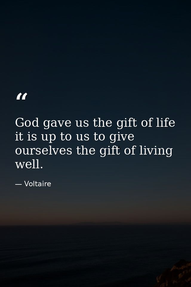 God gave us the gift of life it is up to us to give ourselves the gift of living well. — Voltaire