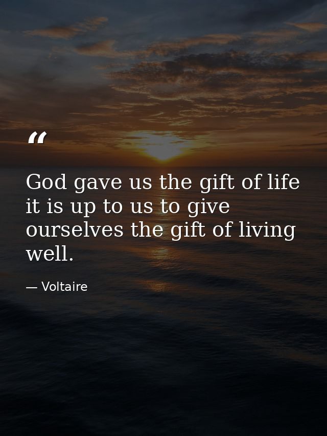 God gave us the gift of life it is up to us to give ourselves the gift of living well. — Voltaire