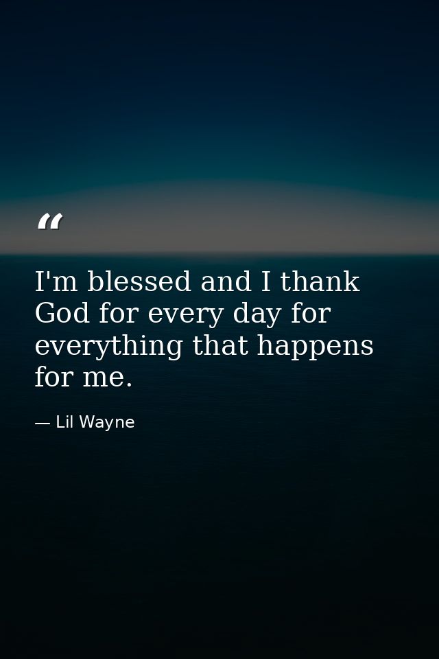 I'm blessed and I thank God for every day for everything that happens for me. — Lil Wayne