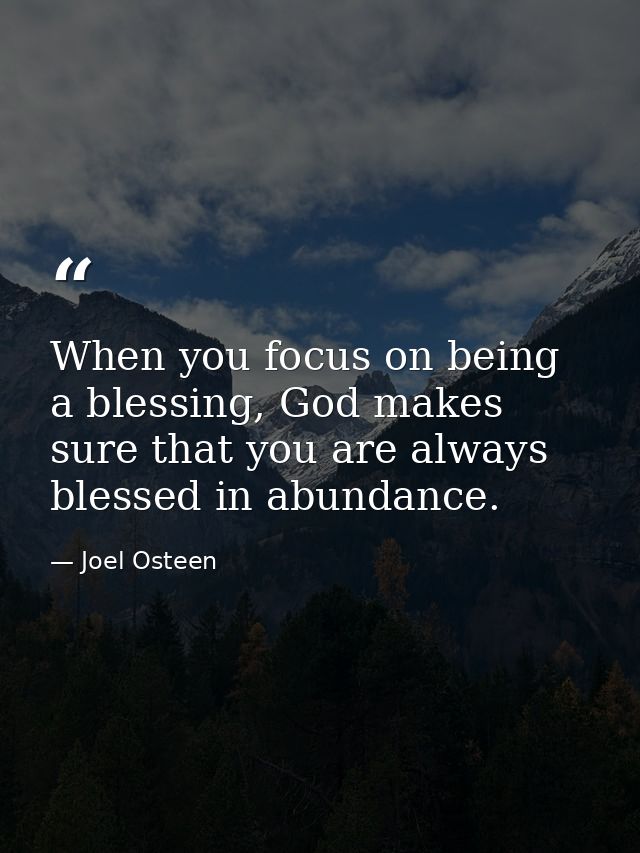 When you focus on being a blessing, God makes sure that you are always blessed in abundance. — Joel Osteen