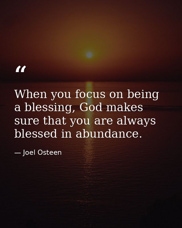 When you focus on being a blessing, God makes sure that you are always blessed in abundance. — Joel Osteen