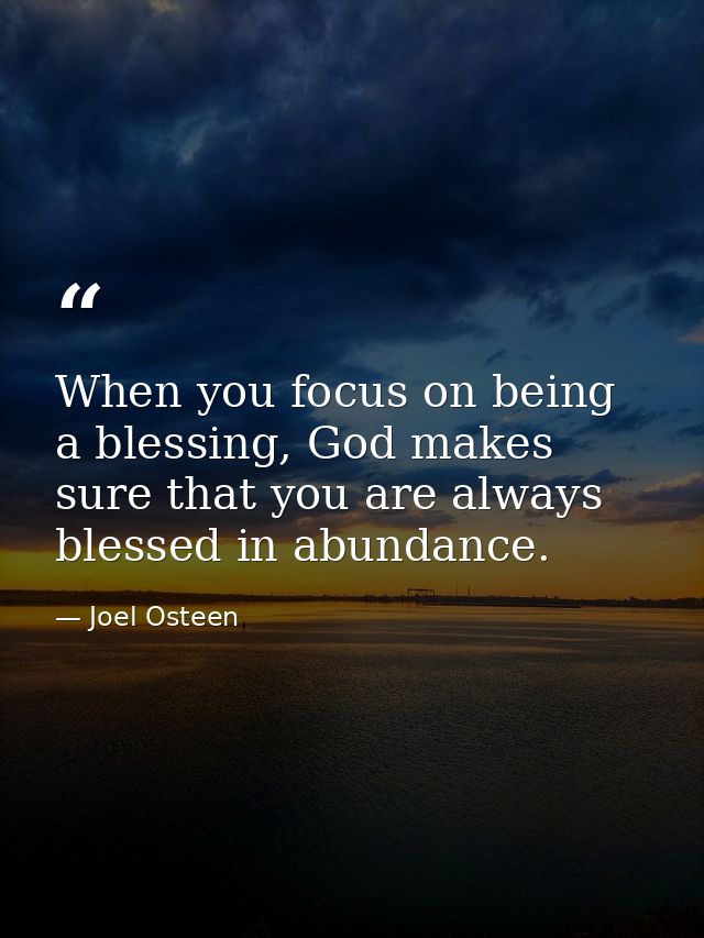 When you focus on being a blessing, God makes sure that you are always blessed in abundance. — Joel Osteen