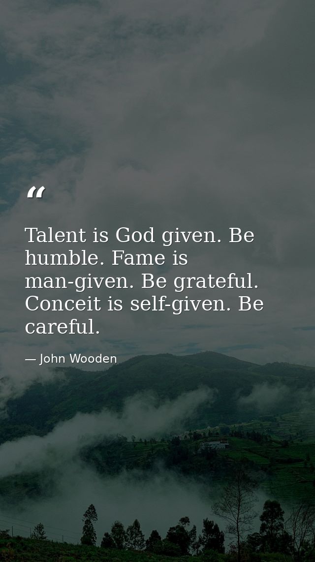 Talent is God given. Be humble. Fame is man-given. Be grateful. Conceit is self-given. Be careful. — John Wooden
