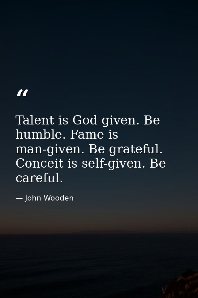 Talent is God given. Be humble. Fame is man-given. Be grateful. Conceit is self-given. Be careful. — John Wooden