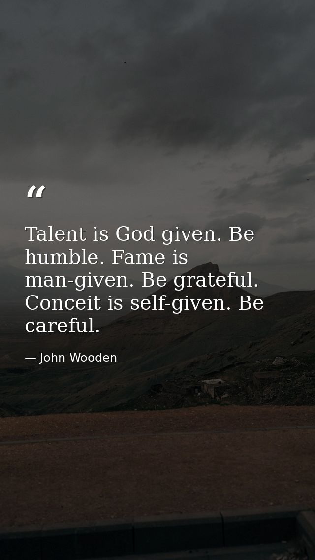 Talent is God given. Be humble. Fame is man-given. Be grateful. Conceit is self-given. Be careful. — John Wooden