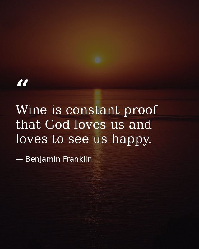 Wine is constant proof that God loves us and loves to see us happy. — Benjamin Franklin