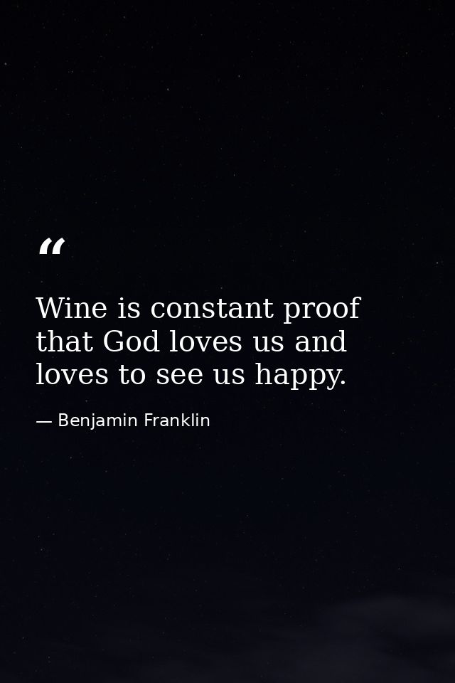Wine is constant proof that God loves us and loves to see us happy. — Benjamin Franklin