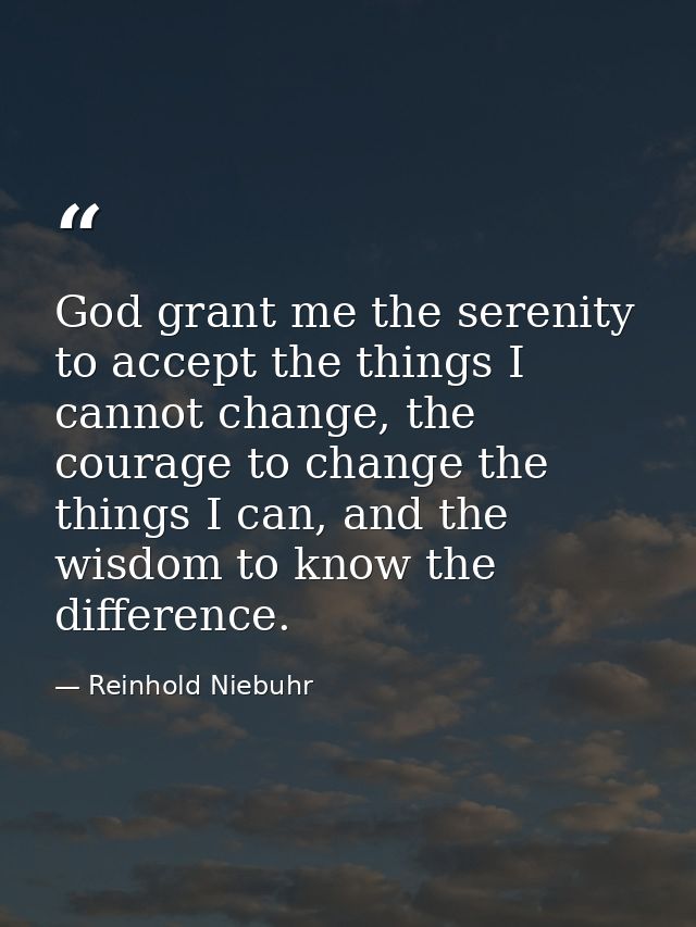 God grant me the serenity to accept the things I cannot change, the courage to change the things I can, and the wisdom t — Reinhold Niebuhr