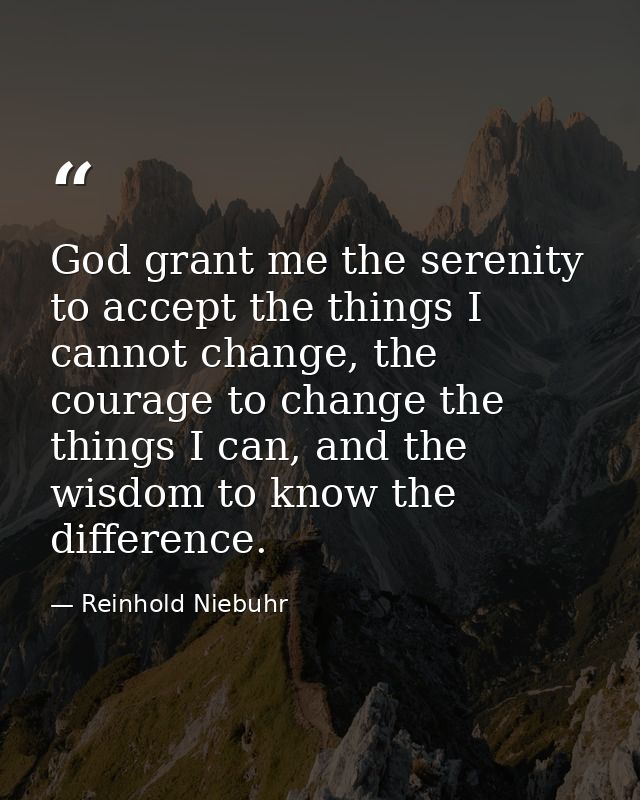 God grant me the serenity to accept the things I cannot change, the courage to change the things I can, and the wisdom t — Reinhold Niebuhr