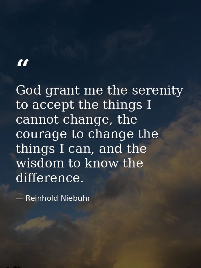 God grant me the serenity to accept the things I cannot change, the courage to change the things I can, and the wisdom t — Reinhold Niebuhr