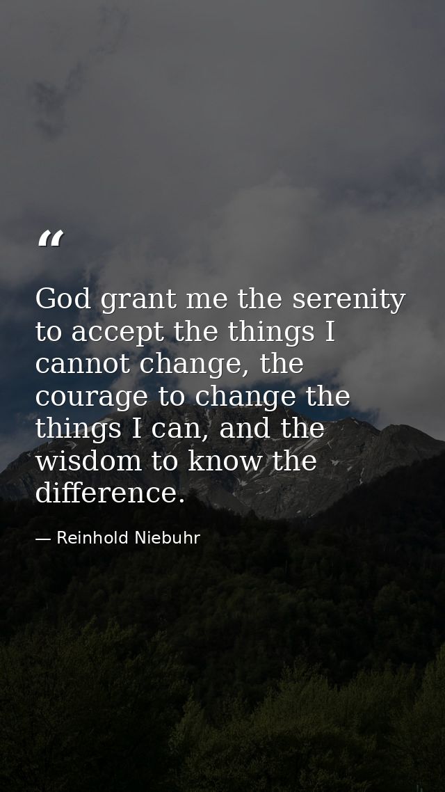 God grant me the serenity to accept the things I cannot change, the courage to change the things I can, and the wisdom t — Reinhold Niebuhr