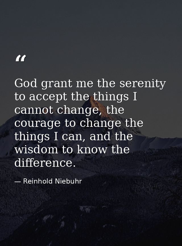 God grant me the serenity to accept the things I cannot change, the courage to change the things I can, and the wisdom t — Reinhold Niebuhr