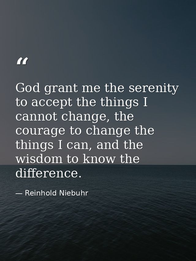 God grant me the serenity to accept the things I cannot change, the courage to change the things I can, and the wisdom t — Reinhold Niebuhr