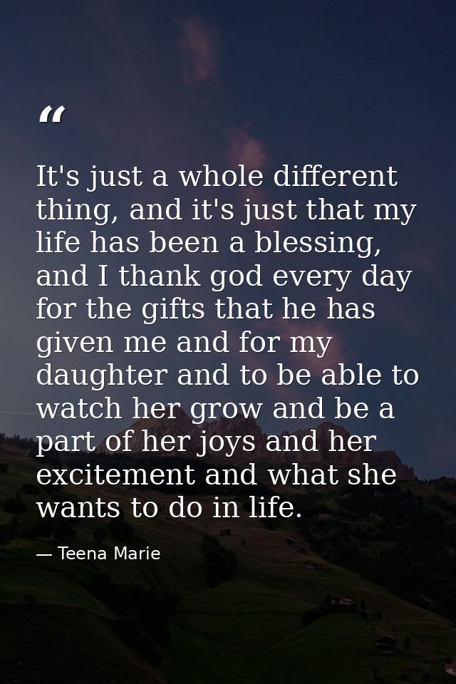 It's just a whole different thing, and it's just that my life has been a blessing, and I thank god every day for the gif — Teena Marie