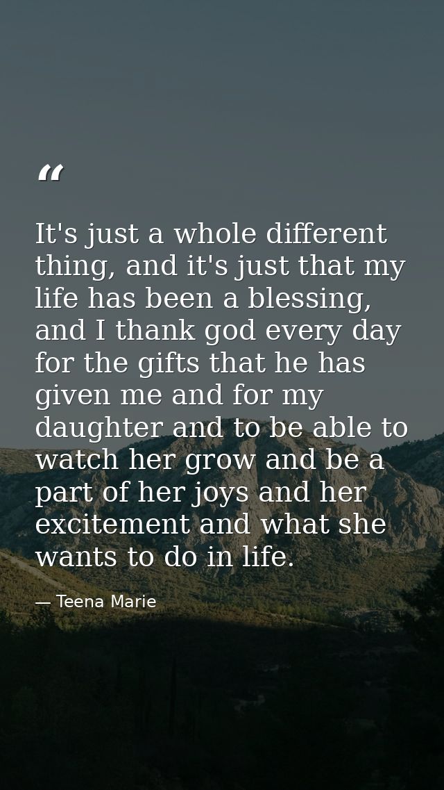 It's just a whole different thing, and it's just that my life has been a blessing, and I thank god every day for the gif — Teena Marie