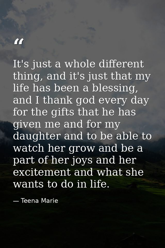 It's just a whole different thing, and it's just that my life has been a blessing, and I thank god every day for the gif — Teena Marie
