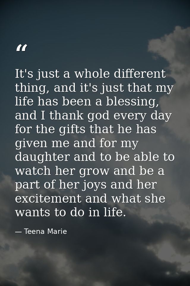 It's just a whole different thing, and it's just that my life has been a blessing, and I thank god every day for the gif — Teena Marie