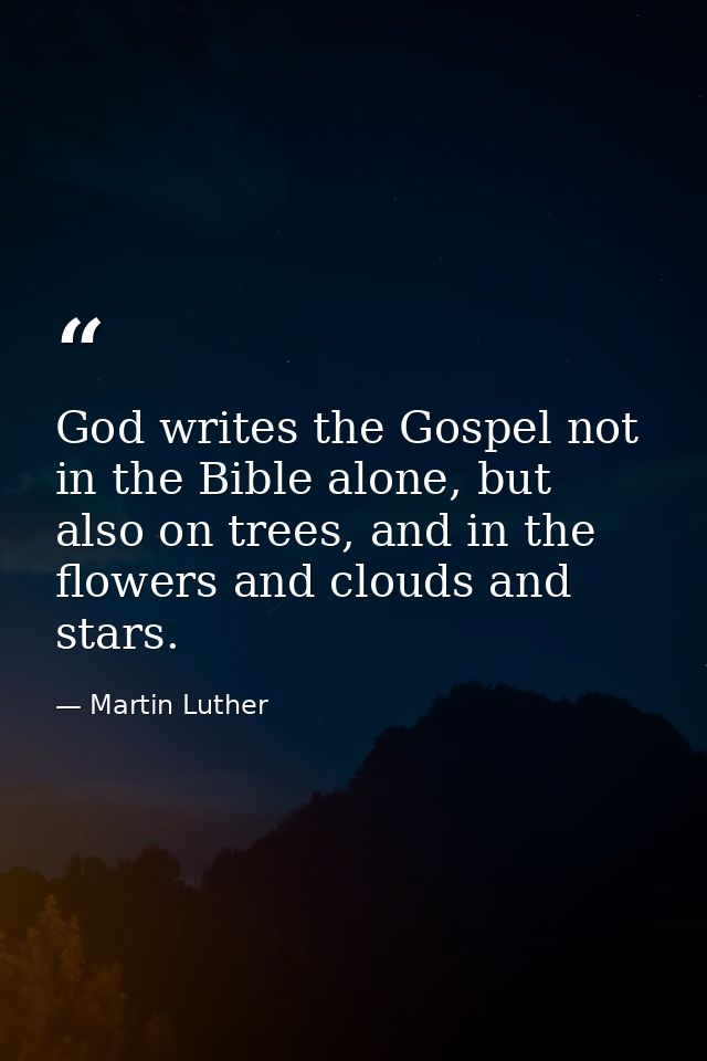God writes the Gospel not in the Bible alone, but also on trees, and in the flowers and clouds and stars. — Martin Luther