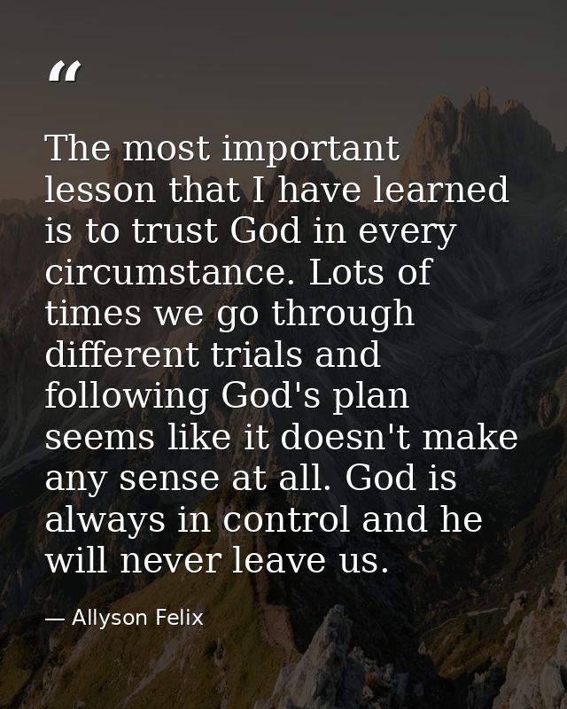 The most important lesson that I have learned is to trust God in every circumstance. Lots of times we go through differe — Allyson Felix