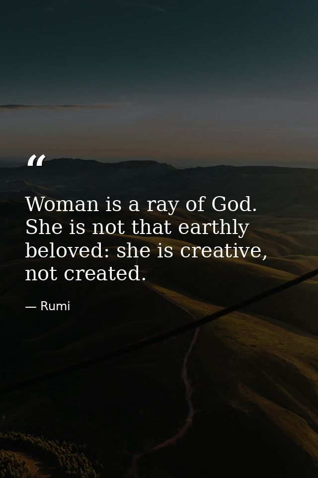 Woman is a ray of God. She is not that earthly beloved: she is creative, not created. — Rumi