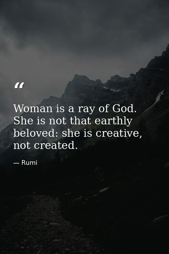 Woman is a ray of God. She is not that earthly beloved: she is creative, not created. — Rumi