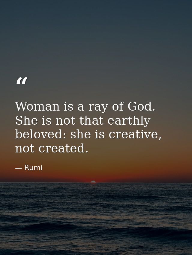Woman is a ray of God. She is not that earthly beloved: she is creative, not created. — Rumi