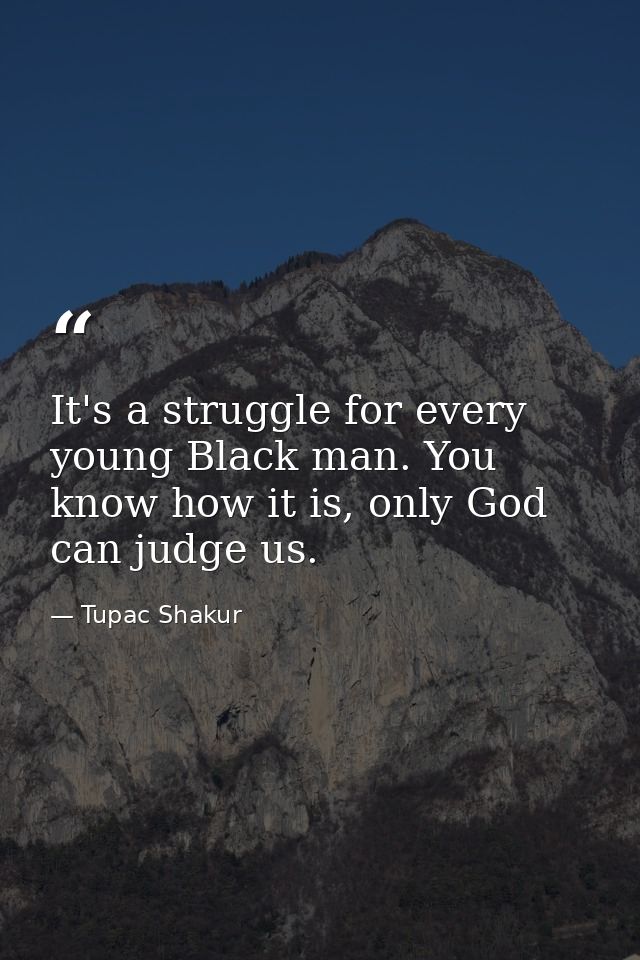 It's a struggle for every young Black man. You know how it is, only God can judge us. — Tupac Shakur