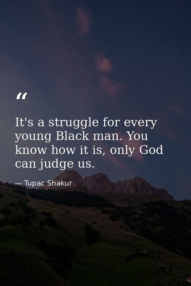 It's a struggle for every young Black man. You know how it is, only God can judge us. — Tupac Shakur