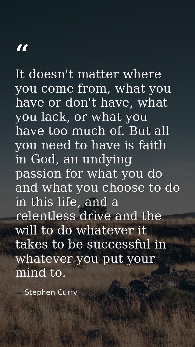 It doesn't matter where you come from, what you have or don't have, what you lack, or what you have too much of. But all — Stephen Curry