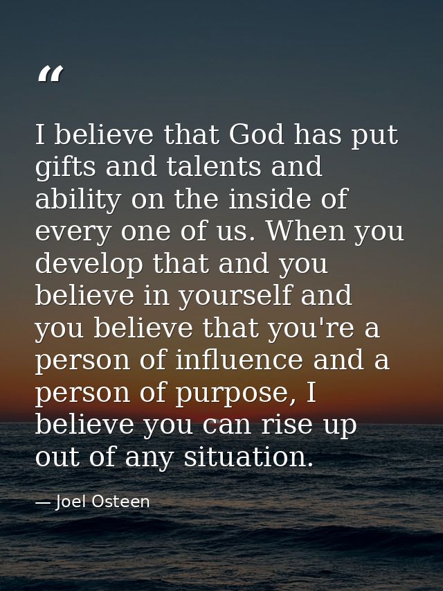 I believe that God has put gifts and talents and ability on the inside of every one of us. When you develop that and you — Joel Osteen