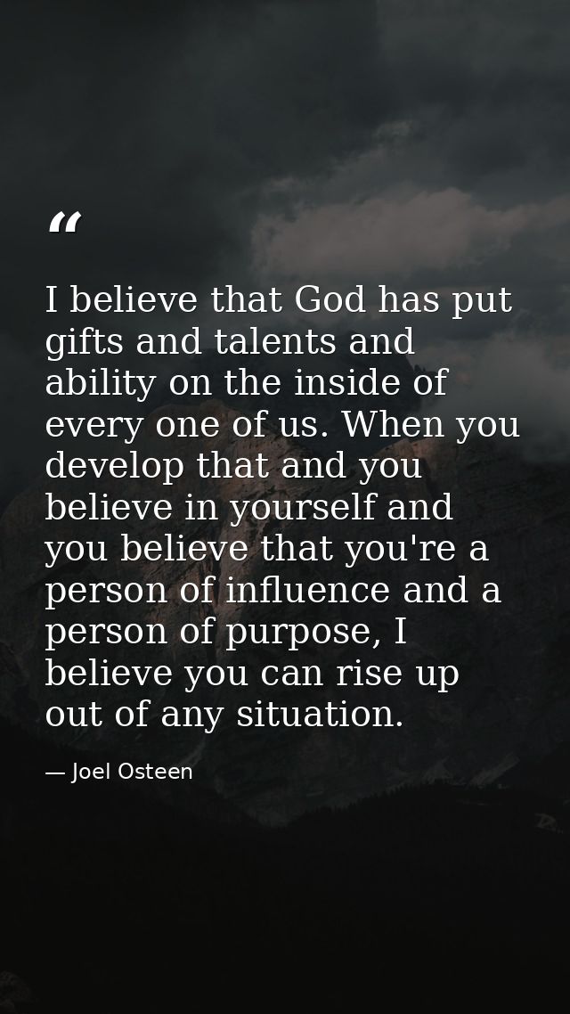 I believe that God has put gifts and talents and ability on the inside of every one of us. When you develop that and you — Joel Osteen