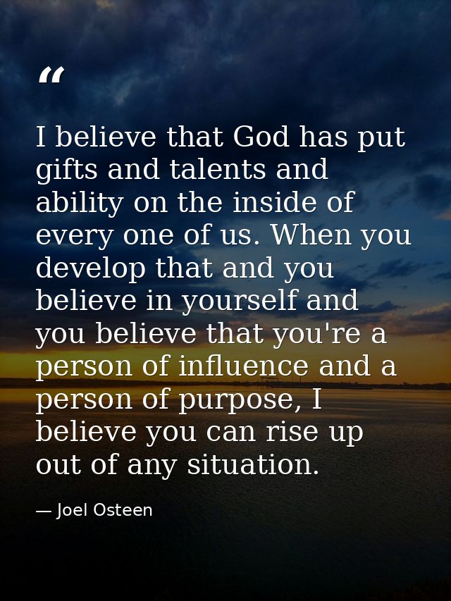 I believe that God has put gifts and talents and ability on the inside of every one of us. When you develop that and you — Joel Osteen
