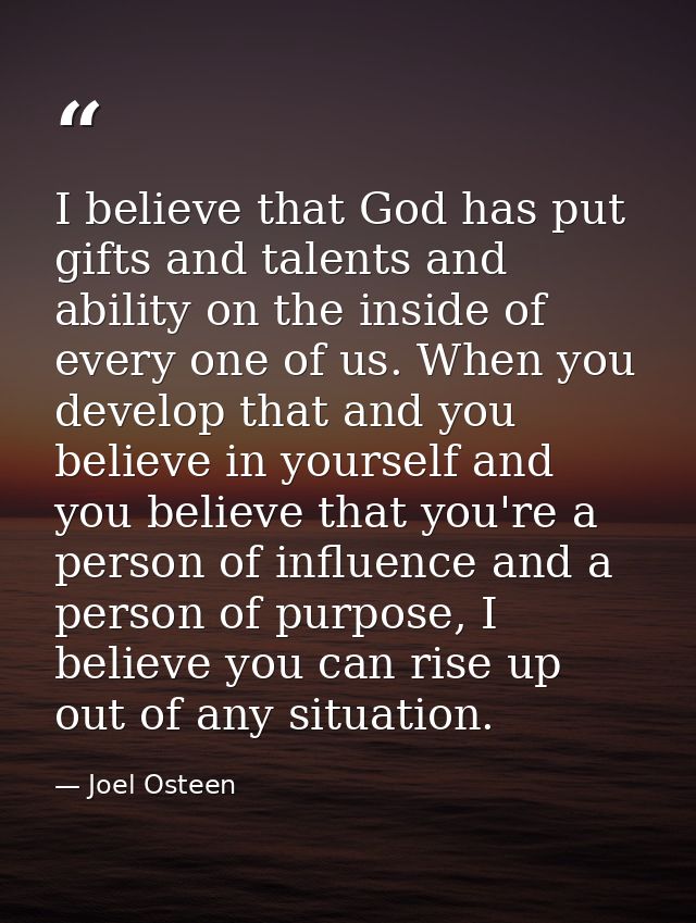 I believe that God has put gifts and talents and ability on the inside of every one of us. When you develop that and you — Joel Osteen