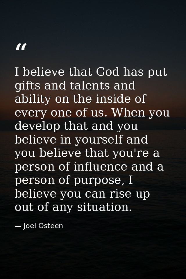 I believe that God has put gifts and talents and ability on the inside of every one of us. When you develop that and you — Joel Osteen