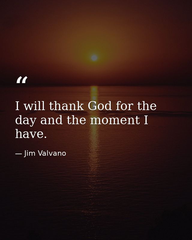 I will thank God for the day and the moment I have. — Jim Valvano