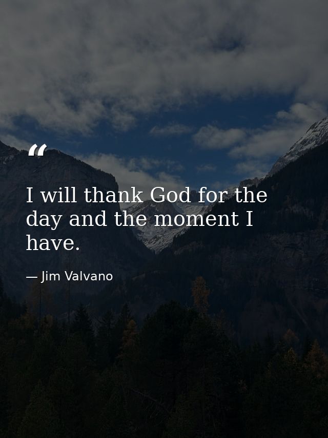I will thank God for the day and the moment I have. — Jim Valvano