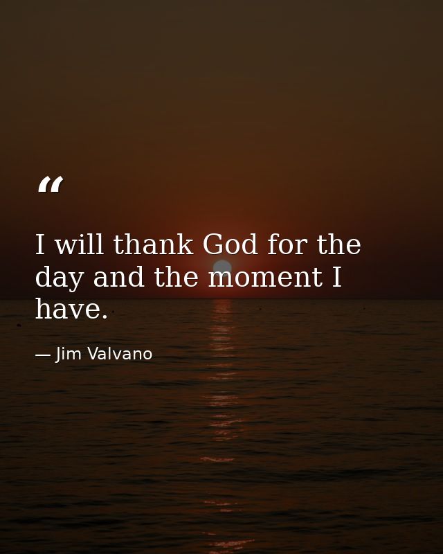 I will thank God for the day and the moment I have. — Jim Valvano