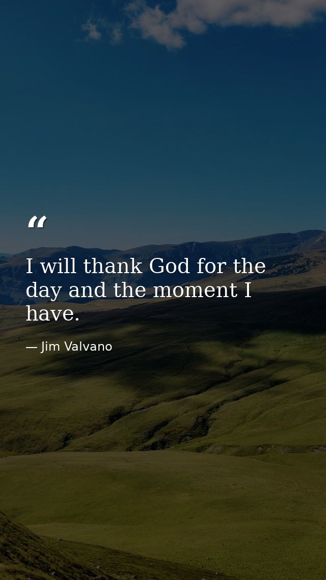 I will thank God for the day and the moment I have. — Jim Valvano