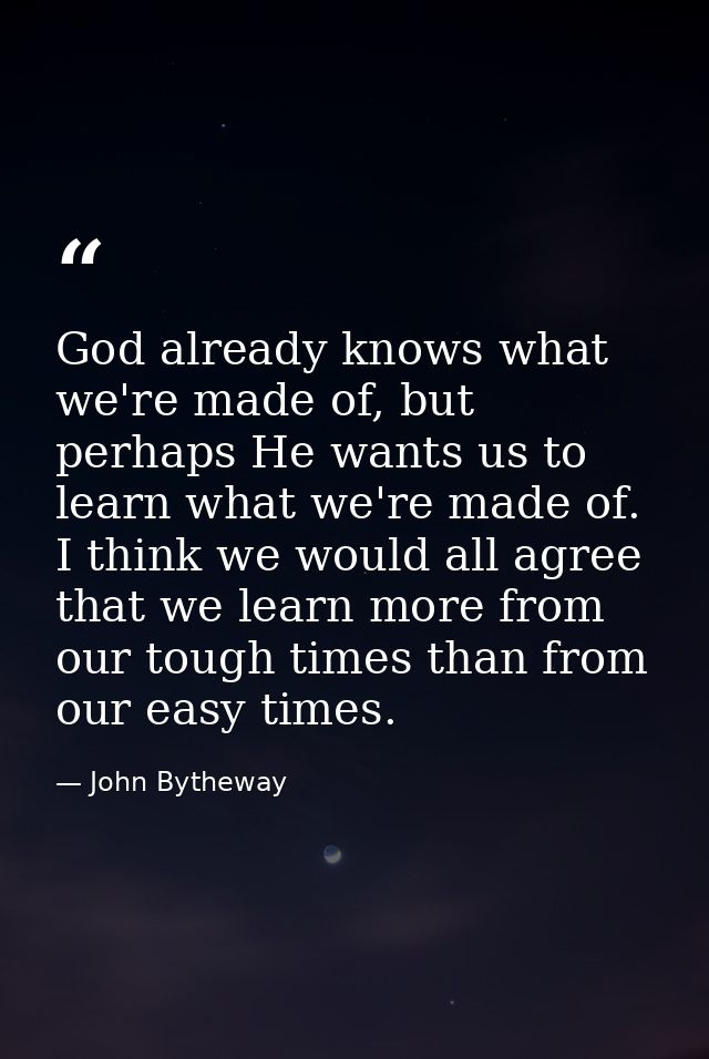 God already knows what we're made of, but perhaps He wants us to learn what we're made of. I think we would all agree th — John Bytheway