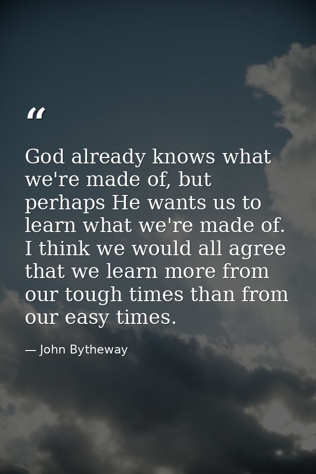 God already knows what we're made of, but perhaps He wants us to learn what we're made of. I think we would all agree th — John Bytheway