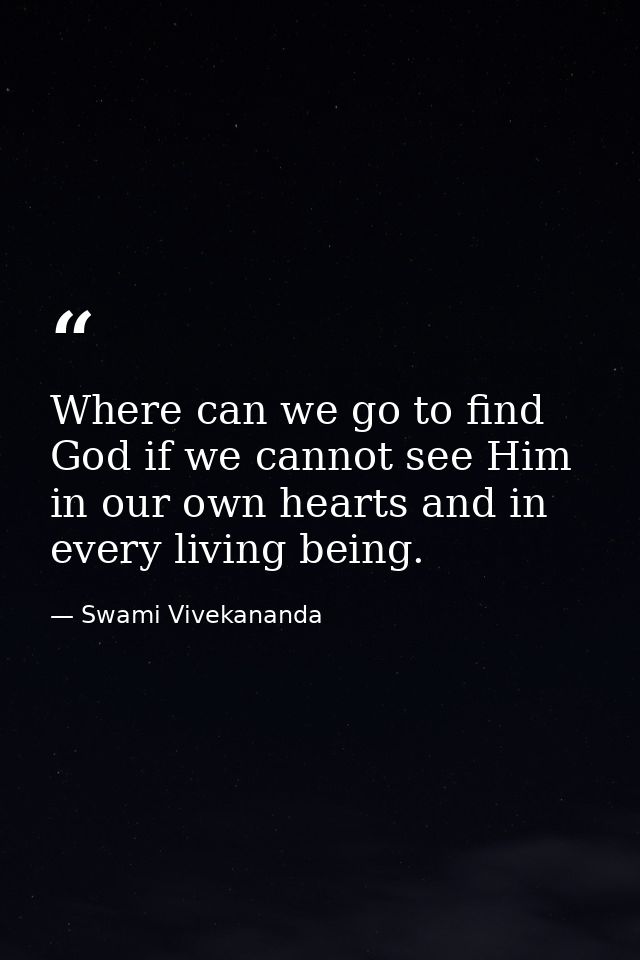 Where can we go to find God if we cannot see Him in our own hearts and in every living being. — Swami Vivekananda