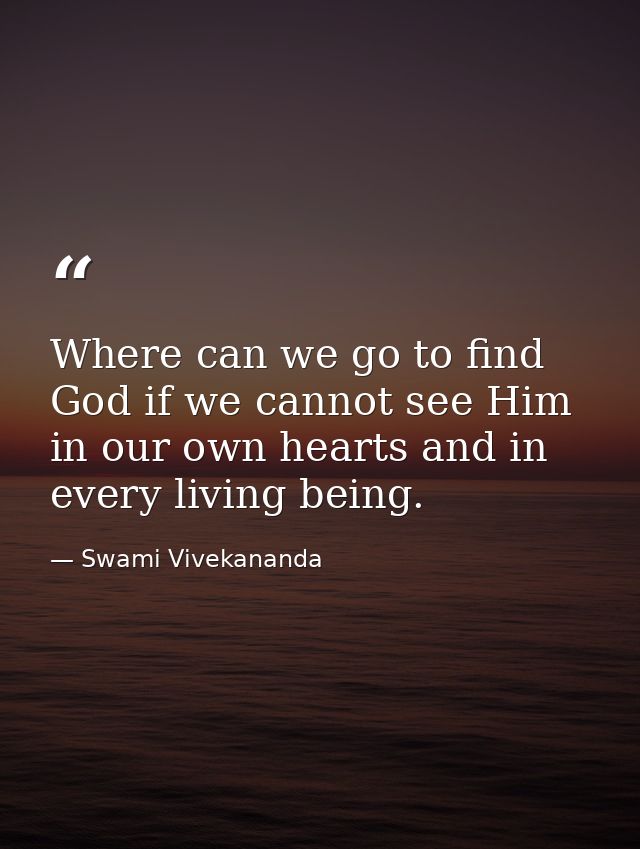 Where can we go to find God if we cannot see Him in our own hearts and in every living being. — Swami Vivekananda