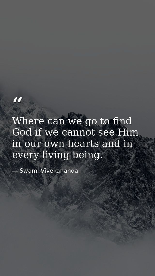Where can we go to find God if we cannot see Him in our own hearts and in every living being. — Swami Vivekananda