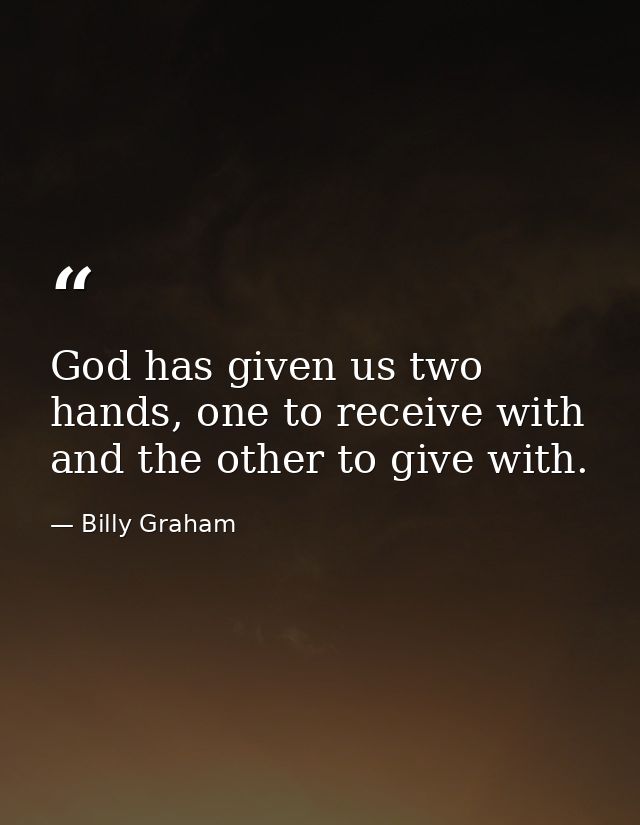 God has given us two hands, one to receive with and the other to give with. — Billy Graham