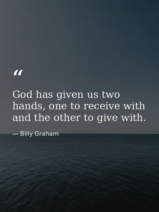 God has given us two hands, one to receive with and the other to give with. — Billy Graham