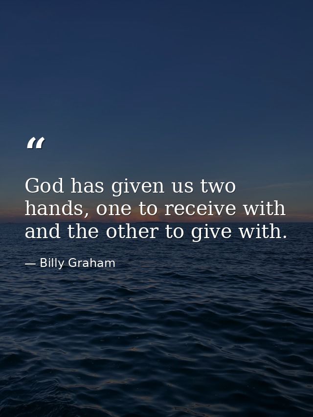 God has given us two hands, one to receive with and the other to give with. — Billy Graham